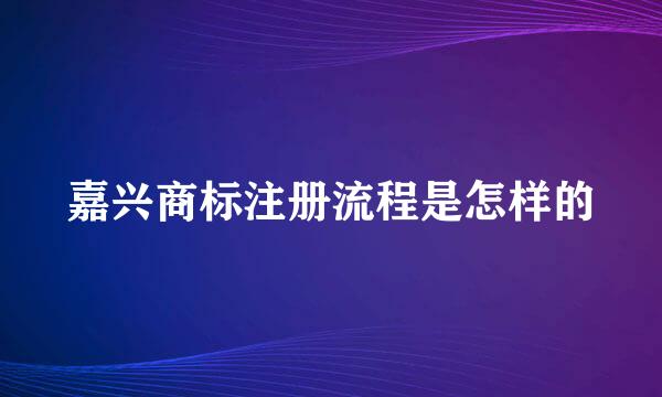 嘉兴商标注册流程是怎样的