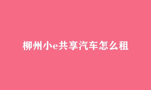 柳州小e共享汽车怎么租