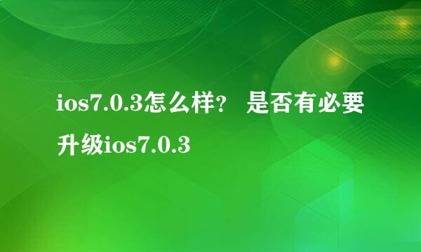 ios7.0.3怎么样？ 是否有必要升级ios7.0.3