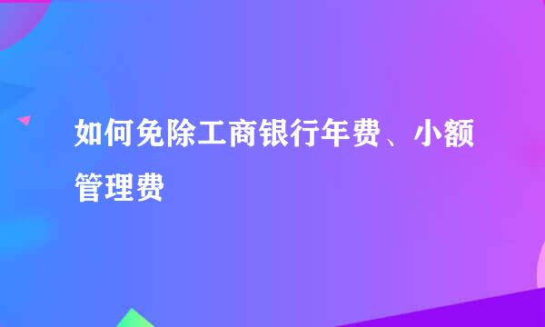 如何免除工商银行年费、小额管理费