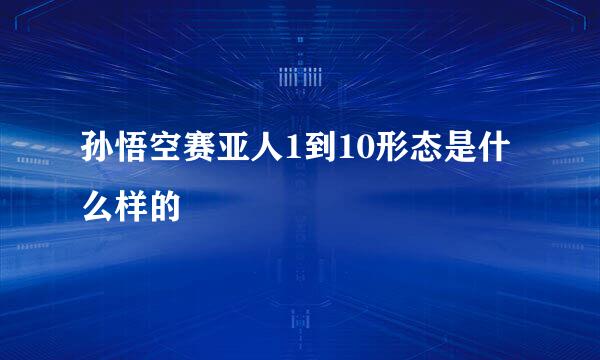 孙悟空赛亚人1到10形态是什么样的