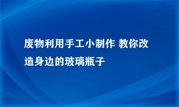 废物利用手工小制作 教你改造身边的玻璃瓶子