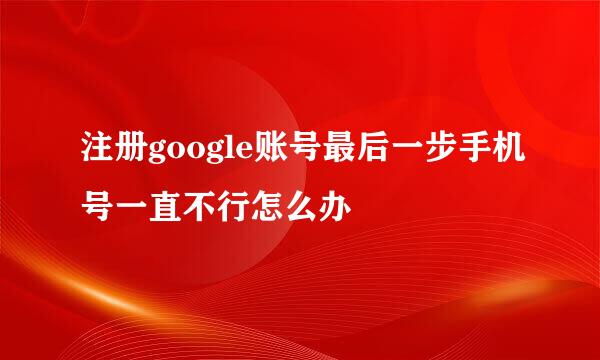 注册google账号最后一步手机号一直不行怎么办