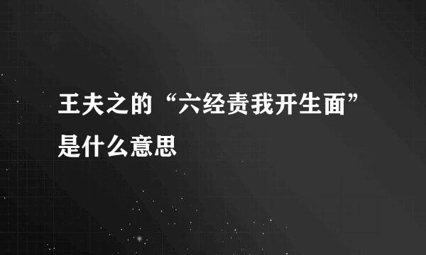 王夫之的“六经责我开生面”是什么意思