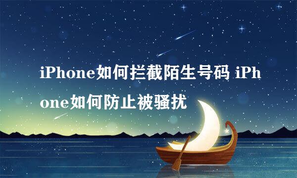 iPhone如何拦截陌生号码 iPhone如何防止被骚扰