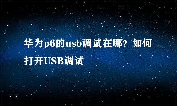 华为p6的usb调试在哪？如何打开USB调试