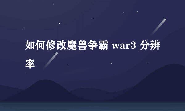 如何修改魔兽争霸 war3 分辨率