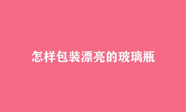 怎样包装漂亮的玻璃瓶