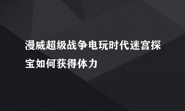 漫威超级战争电玩时代迷宫探宝如何获得体力