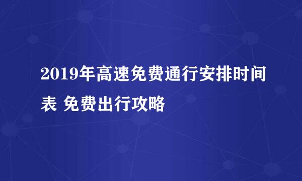 2019年高速免费通行安排时间表 免费出行攻略