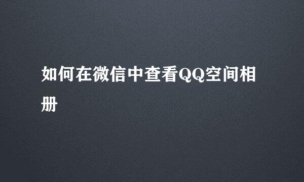 如何在微信中查看QQ空间相册