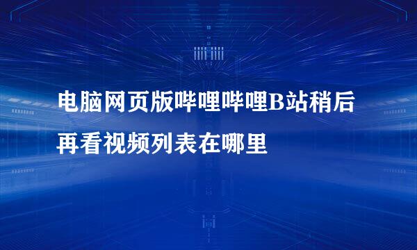 电脑网页版哔哩哔哩B站稍后再看视频列表在哪里