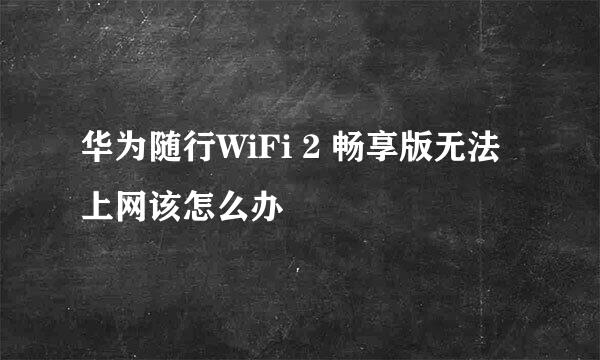 华为随行WiFi 2 畅享版无法上网该怎么办