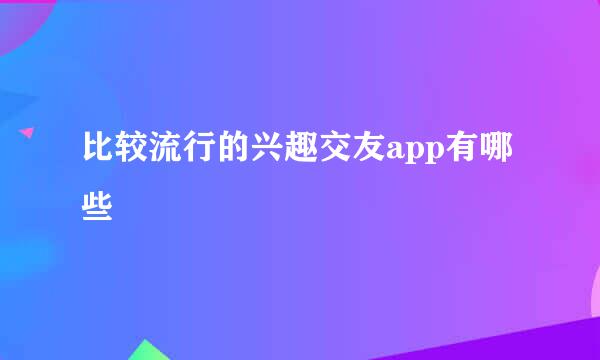 比较流行的兴趣交友app有哪些