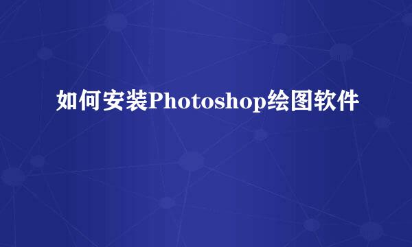 如何安装Photoshop绘图软件