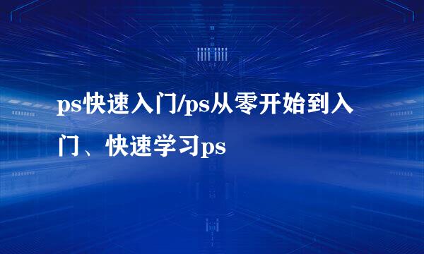 ps快速入门/ps从零开始到入门、快速学习ps