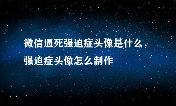 微信逼死强迫症头像是什么，强迫症头像怎么制作