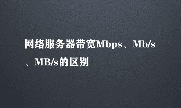 网络服务器带宽Mbps、Mb/s、MB/s的区别