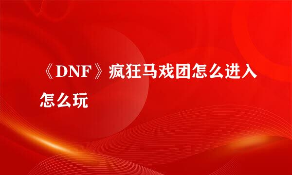 《DNF》疯狂马戏团怎么进入怎么玩