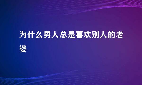 为什么男人总是喜欢别人的老婆