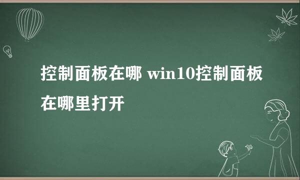 控制面板在哪 win10控制面板在哪里打开