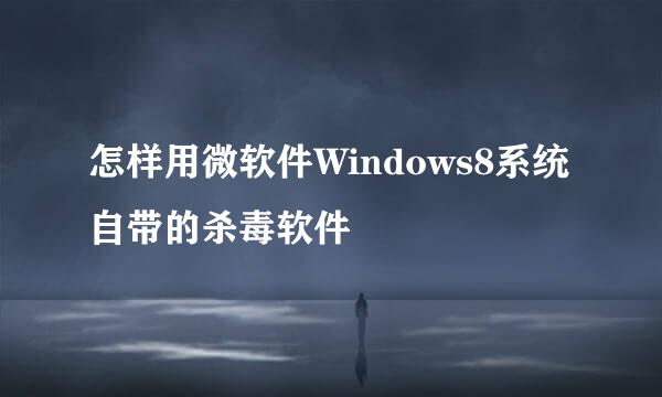 怎样用微软件Windows8系统自带的杀毒软件