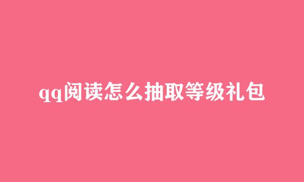 qq阅读怎么抽取等级礼包