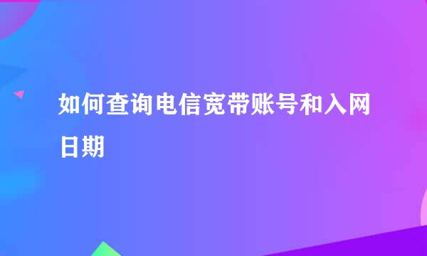 如何查询电信宽带账号和入网日期