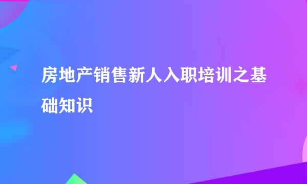 房地产销售新人入职培训之基础知识