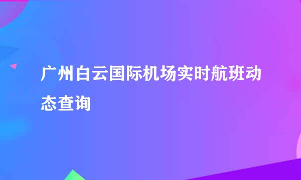 广州白云国际机场实时航班动态查询