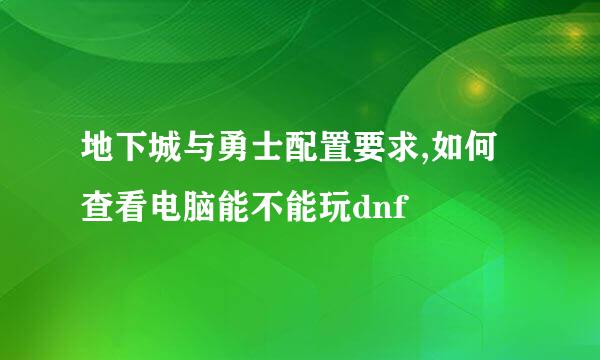 地下城与勇士配置要求,如何查看电脑能不能玩dnf