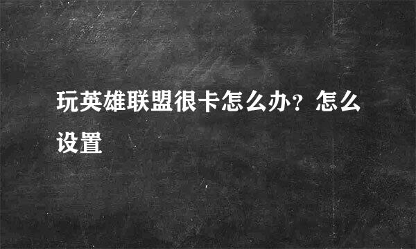 玩英雄联盟很卡怎么办？怎么设置