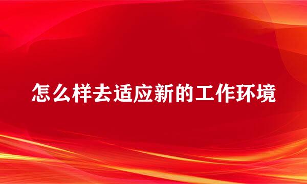 怎么样去适应新的工作环境