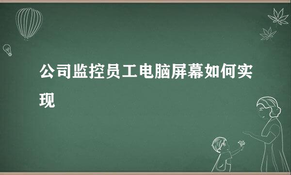 公司监控员工电脑屏幕如何实现