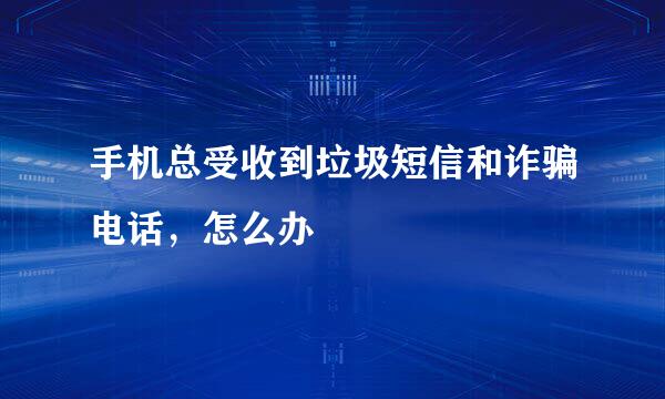 手机总受收到垃圾短信和诈骗电话，怎么办