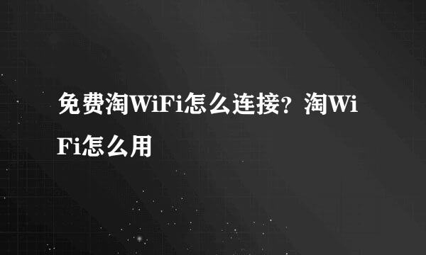 免费淘WiFi怎么连接？淘WiFi怎么用