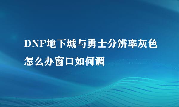 DNF地下城与勇士分辨率灰色怎么办窗口如何调