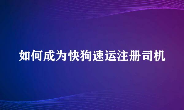 如何成为快狗速运注册司机