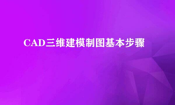 CAD三维建模制图基本步骤