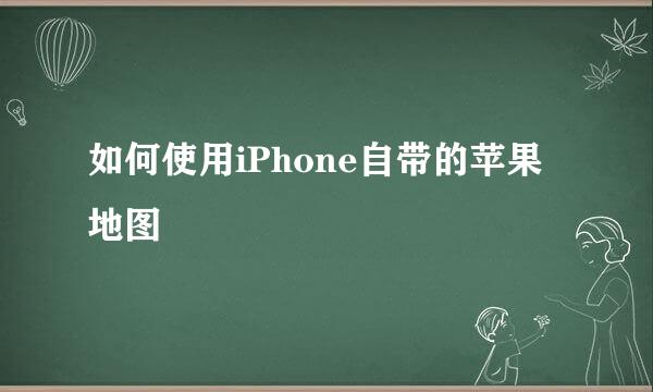 如何使用iPhone自带的苹果地图