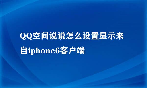 QQ空间说说怎么设置显示来自iphone6客户端