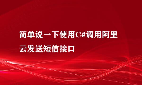 简单说一下使用C#调用阿里云发送短信接口