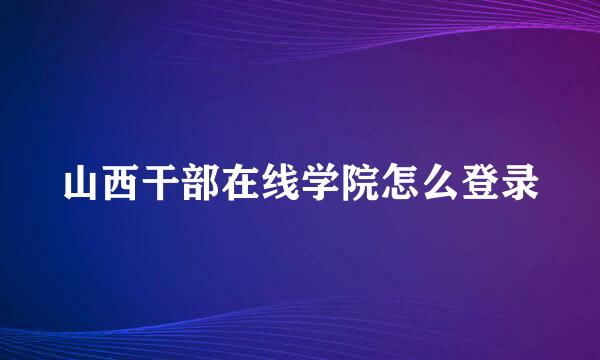 山西干部在线学院怎么登录