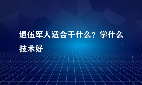 退伍军人适合干什么？学什么技术好