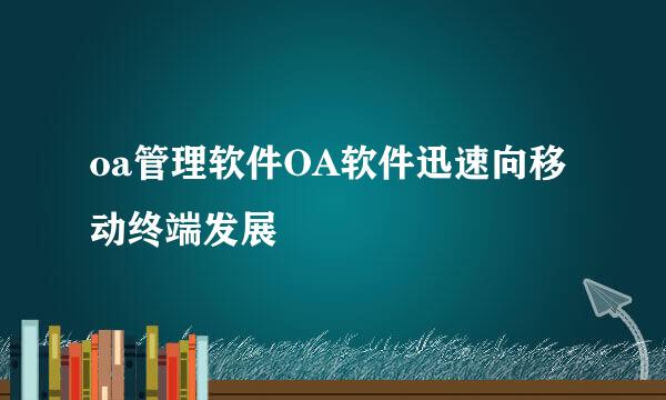 oa管理软件OA软件迅速向移动终端发展