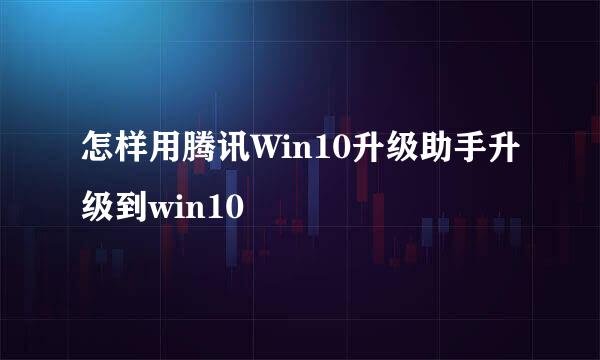 怎样用腾讯Win10升级助手升级到win10