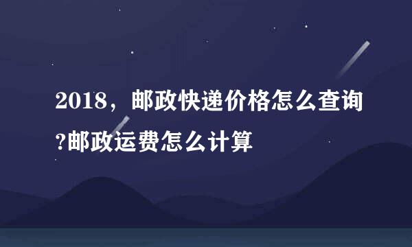 2018，邮政快递价格怎么查询?邮政运费怎么计算