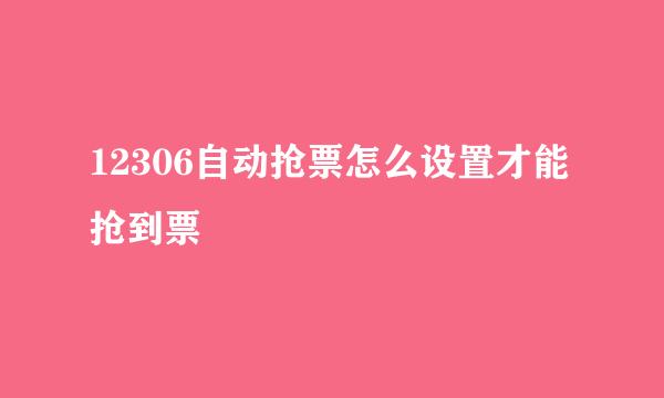 12306自动抢票怎么设置才能抢到票