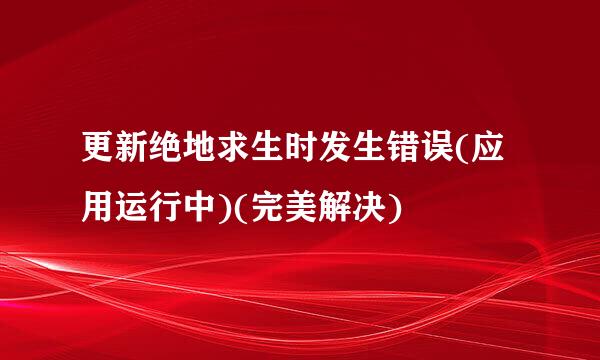 更新绝地求生时发生错误(应用运行中)(完美解决)