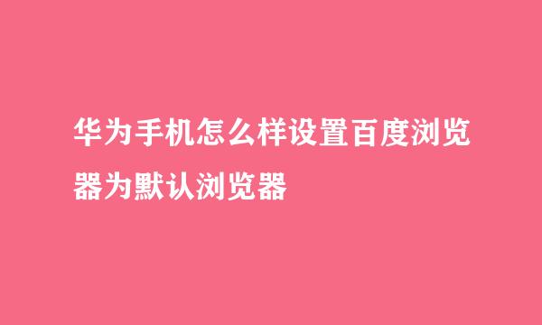 华为手机怎么样设置百度浏览器为默认浏览器